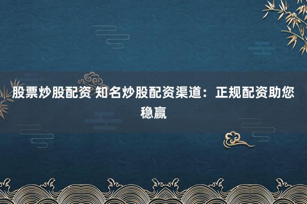 股票炒股配资 知名炒股配资渠道：正规配资助您稳赢