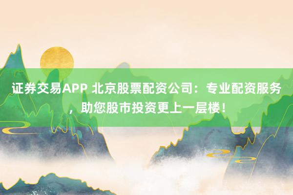 证券交易APP 北京股票配资公司：专业配资服务，助您股市投资更上一层楼！