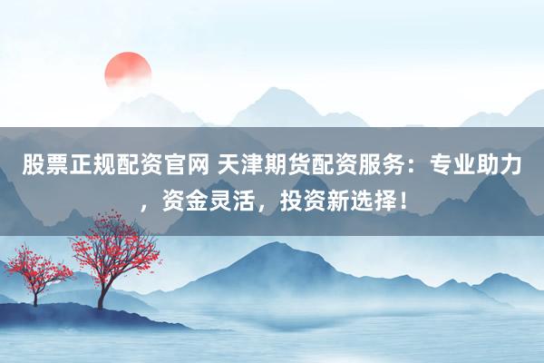 股票正规配资官网 天津期货配资服务：专业助力，资金灵活，投资新选择！