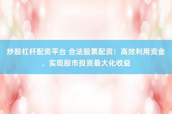 炒股杠杆配资平台 合法股票配资：高效利用资金，实现股市投资最大化收益