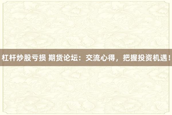 杠杆炒股亏损 期货论坛：交流心得，把握投资机遇！