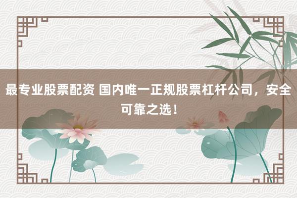 最专业股票配资 国内唯一正规股票杠杆公司，安全可靠之选！