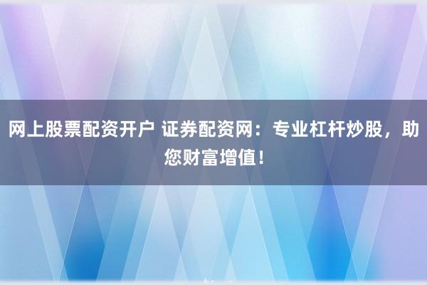网上股票配资开户 证券配资网：专业杠杆炒股，助您财富增值！