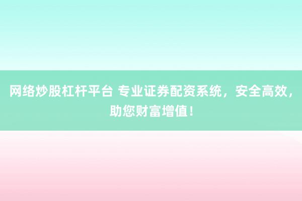 网络炒股杠杆平台 专业证券配资系统，安全高效，助您财富增值！