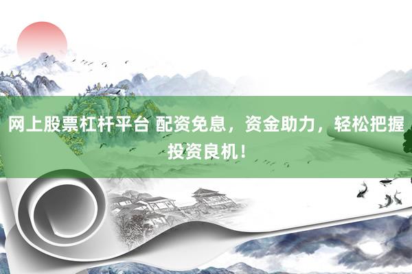 网上股票杠杆平台 配资免息，资金助力，轻松把握投资良机！