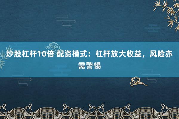 炒股杠杆10倍 配资模式:杠杆放大收益,风险亦需警惕