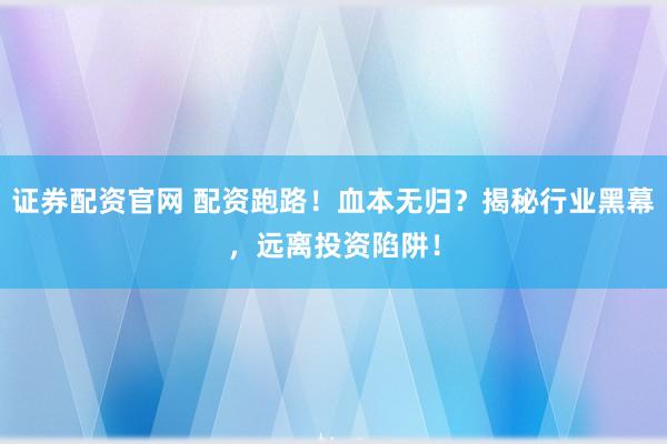 证券配资官网 配资跑路!血本无归?揭秘行业黑幕,远离投资陷阱!