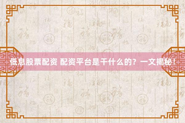 低息股票配资 配资平台是干什么的？一文揭秘！