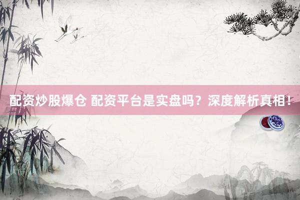 配资炒股爆仓 配资平台是实盘吗？深度解析真相！