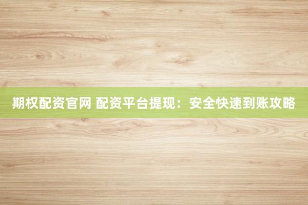 期权配资官网 配资平台提现：安全快速到账攻略