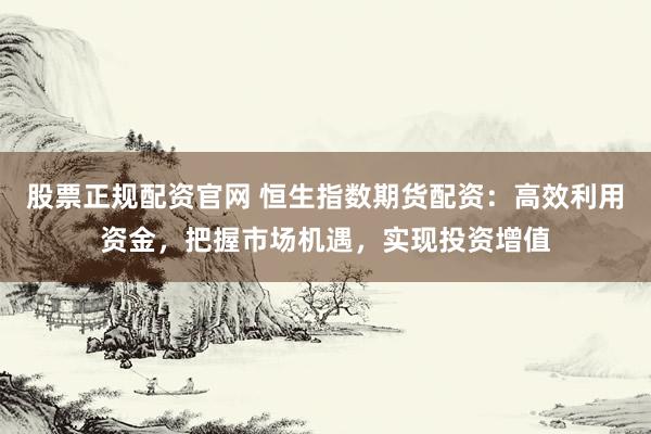 股票正规配资官网 恒生指数期货配资：高效利用资金，把握市场机遇，实现投资增值