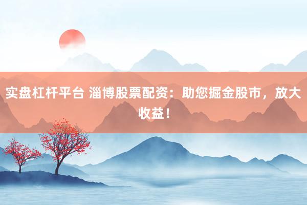 实盘杠杆平台 淄博股票配资：助您掘金股市，放大收益！
