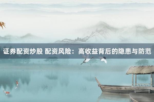 证券配资炒股 配资风险：高收益背后的隐患与防范