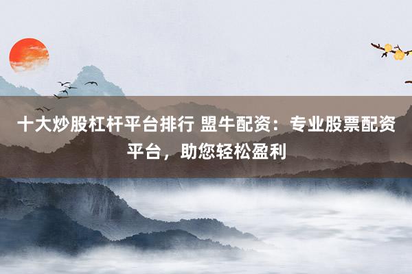 十大炒股杠杆平台排行 盟牛配资：专业股票配资平台，助您轻松盈利