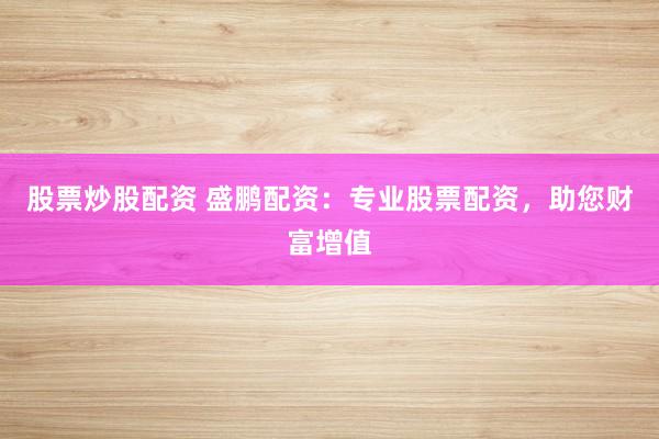 股票炒股配资 盛鹏配资：专业股票配资，助您财富增值