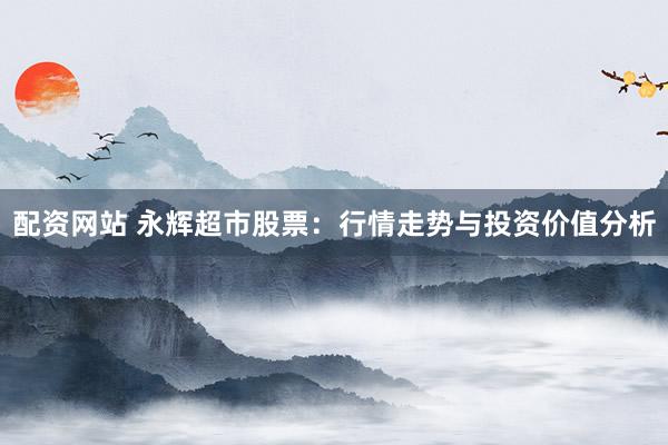 配资网站 永辉超市股票：行情走势与投资价值分析