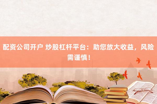 配资公司开户 炒股杠杆平台：助您放大收益，风险需谨慎！
