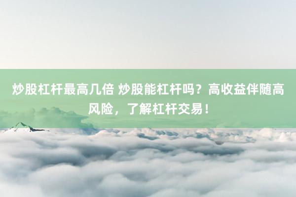 炒股杠杆最高几倍 炒股能杠杆吗？高收益伴随高风险，了解杠杆交易！