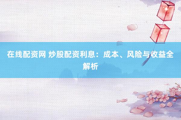 在线配资网 炒股配资利息：成本、风险与收益全解析