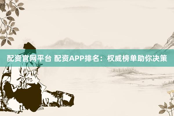 配资官网平台 配资APP排名：权威榜单助你决策