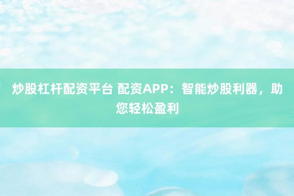 炒股杠杆配资平台 配资APP：智能炒股利器，助您轻松盈利