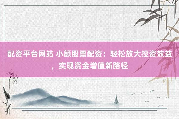 配资平台网站 小额股票配资：轻松放大投资效益，实现资金增值新路径