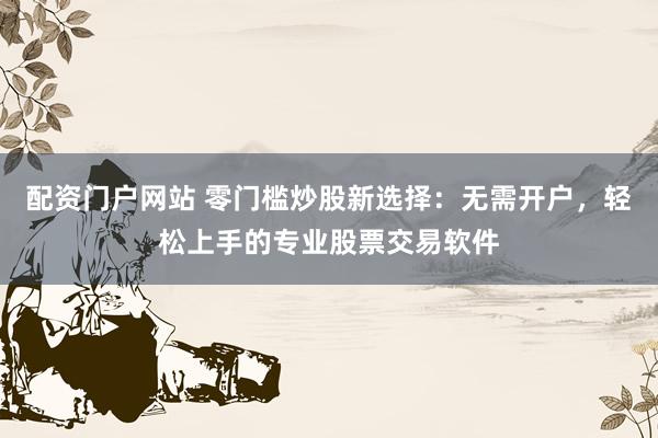 配资门户网站 零门槛炒股新选择：无需开户，轻松上手的专业股票交易软件