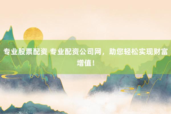 专业股票配资 专业配资公司网，助您轻松实现财富增值！