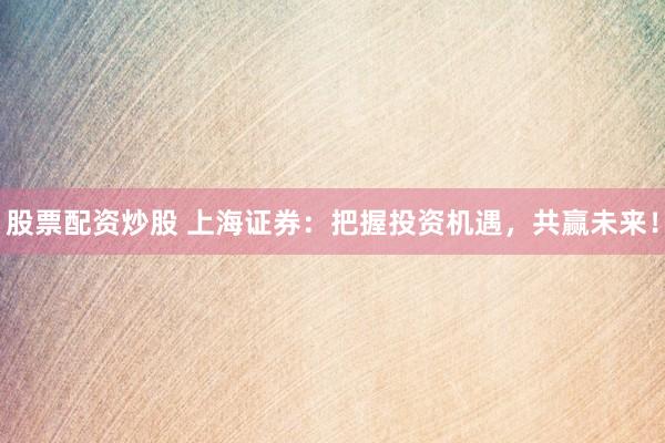 股票配资炒股 上海证券：把握投资机遇，共赢未来！