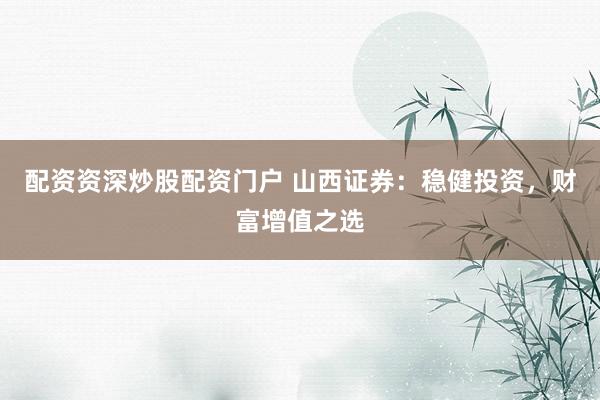 配资资深炒股配资门户 山西证券：稳健投资，财富增值之选