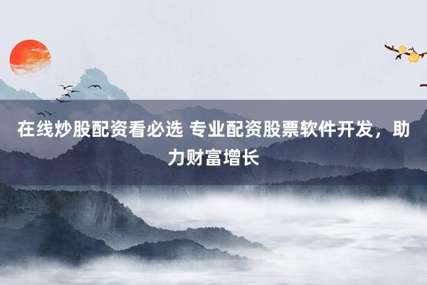 在线炒股配资看必选 专业配资股票软件开发，助力财富增长