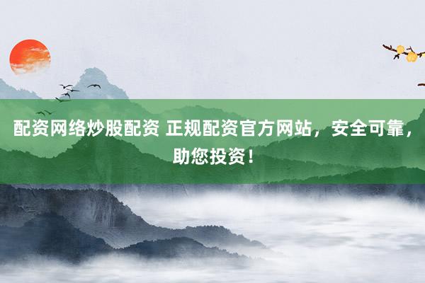 配资网络炒股配资 正规配资官方网站，安全可靠，助您投资！