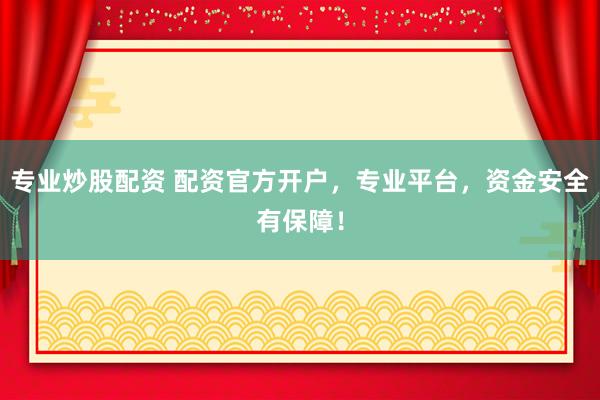 专业炒股配资 配资官方开户，专业平台，资金安全有保障！