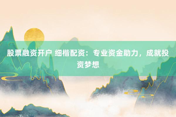 股票融资开户 细楷配资：专业资金助力，成就投资梦想