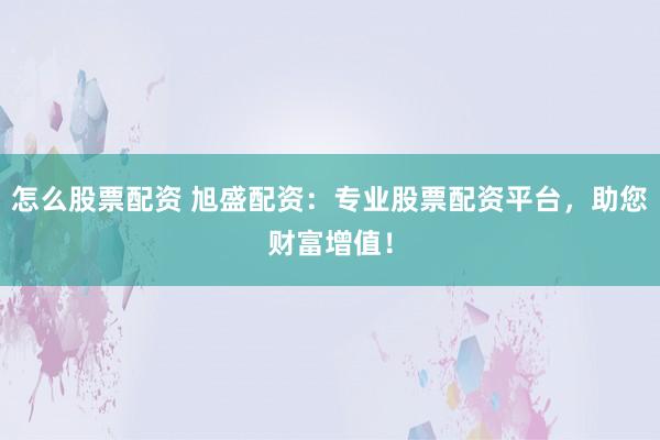 怎么股票配资 旭盛配资：专业股票配资平台，助您财富增值！