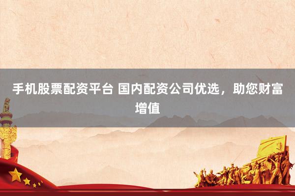手机股票配资平台 国内配资公司优选，助您财富增值