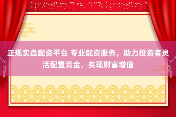 正规实盘配资平台 专业配资服务，助力投资者灵活配置资金，实现财富增值
