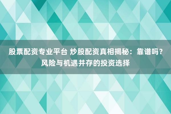 股票配资专业平台 炒股配资真相揭秘：靠谱吗？风险与机遇并存的投资选择
