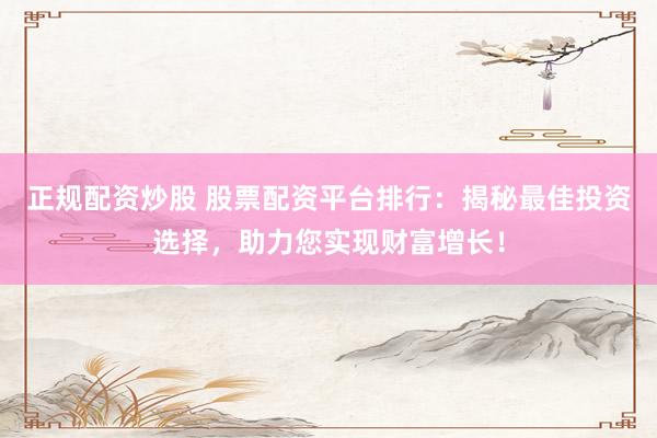 正规配资炒股 股票配资平台排行：揭秘最佳投资选择，助力您实现财富增长！