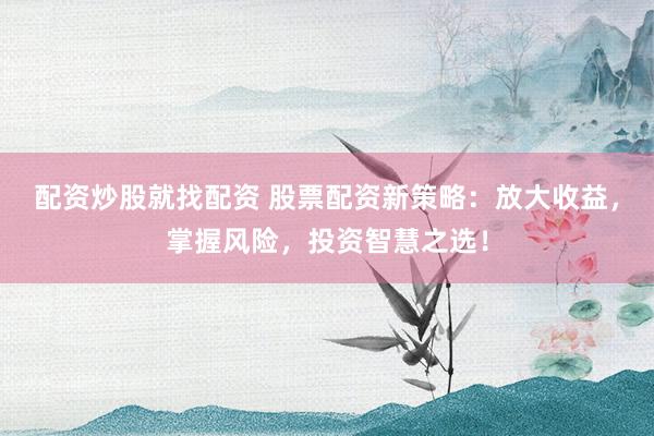 配资炒股就找配资 股票配资新策略：放大收益，掌握风险，投资智慧之选！