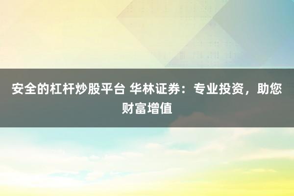 安全的杠杆炒股平台 华林证券：专业投资，助您财富增值