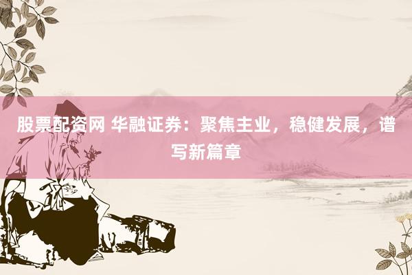 股票配资网 华融证券：聚焦主业，稳健发展，谱写新篇章