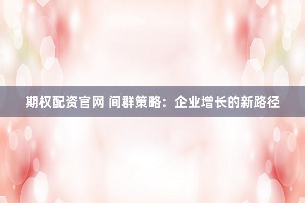 期权配资官网 间群策略：企业增长的新路径