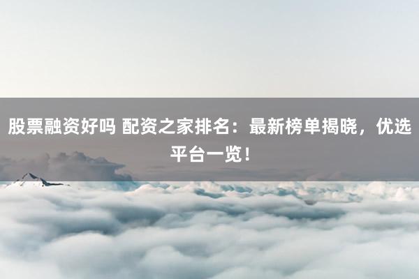 股票融资好吗 配资之家排名：最新榜单揭晓，优选平台一览！