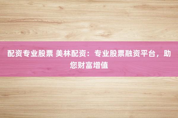 配资专业股票 美林配资：专业股票融资平台，助您财富增值
