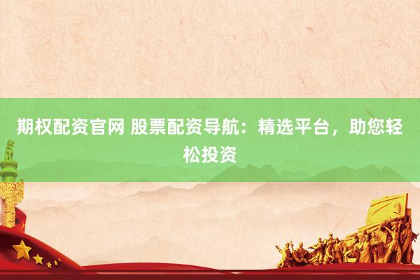 期权配资官网 股票配资导航：精选平台，助您轻松投资