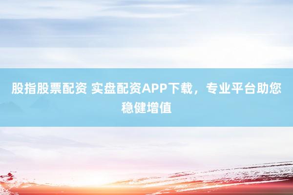 股指股票配资 实盘配资APP下载，专业平台助您稳健增值