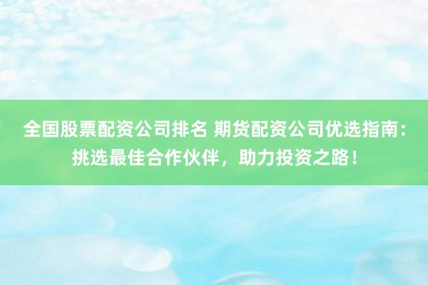 全国股票配资公司排名 期货配资公司优选指南：挑选最佳合作伙伴，助力投资之路！
