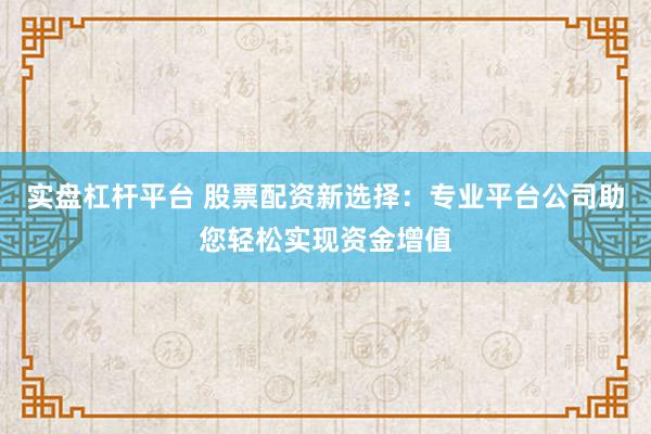 实盘杠杆平台 股票配资新选择：专业平台公司助您轻松实现资金增值