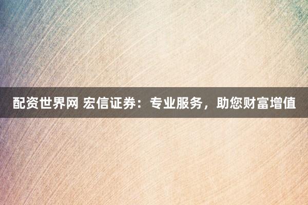 配资世界网 宏信证券：专业服务，助您财富增值
